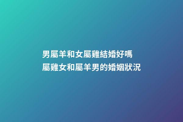 男屬羊和女屬雞結婚好嗎 屬雞女和屬羊男的婚姻狀況